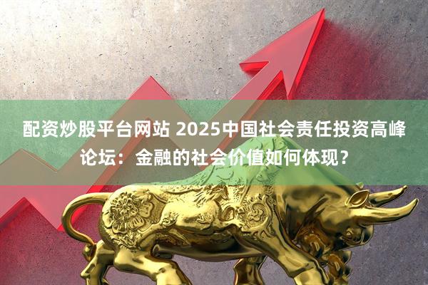 配资炒股平台网站 2025中国社会责任投资高峰论坛：金融的社会价值如何体现？