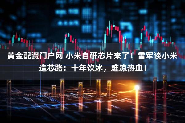 黄金配资门户网 小米自研芯片来了！雷军谈小米造芯路：十年饮冰，难凉热血！