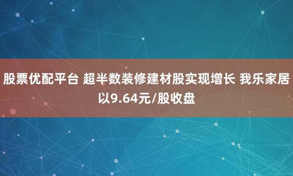 股票优配平台 超半数装修建材股实现增长 我乐家居以9.64元/股收盘