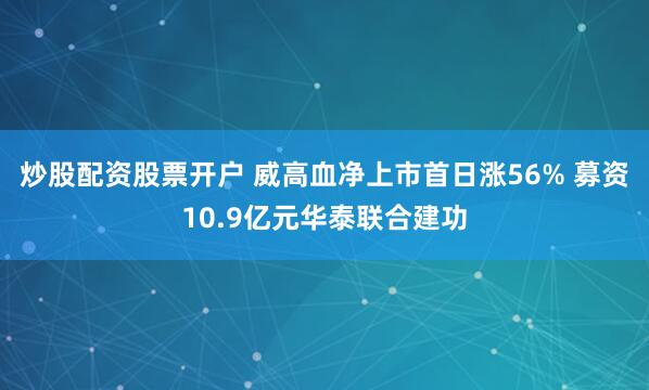 炒股配资股票开户 威高血净上市首日涨56% 募资10.9亿元华泰联合建功
