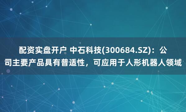 配资实盘开户 中石科技(300684.SZ)：公司主要产品具有普适性，可应用于人形机器人领域
