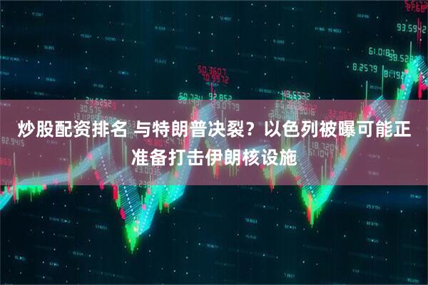 炒股配资排名 与特朗普决裂？以色列被曝可能正准备打击伊朗核设施