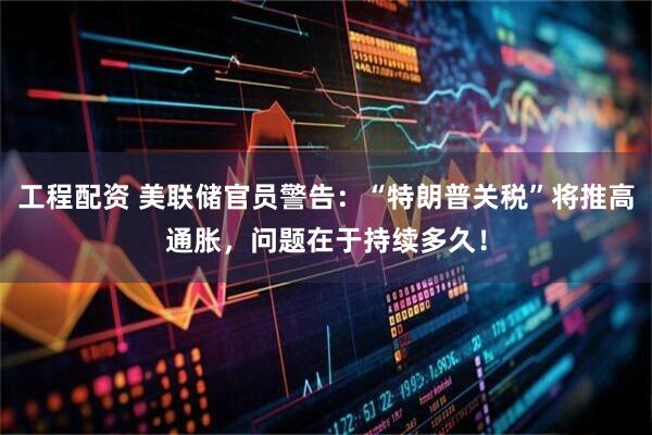 工程配资 美联储官员警告：“特朗普关税”将推高通胀，问题在于持续多久！