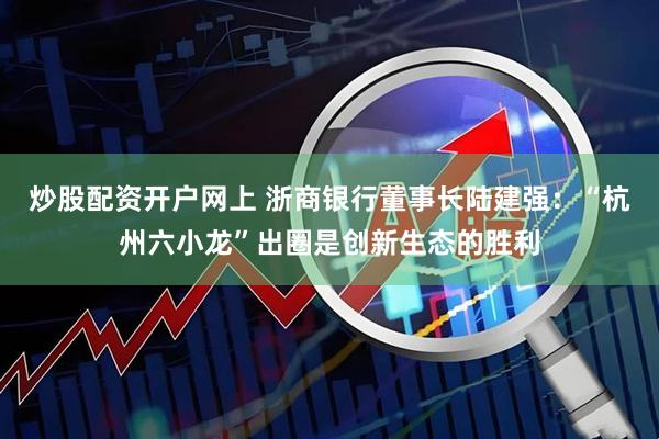 炒股配资开户网上 浙商银行董事长陆建强：“杭州六小龙”出圈是创新生态的胜利