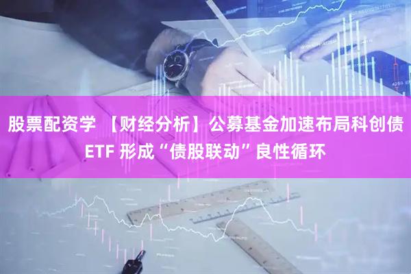 股票配资学 【财经分析】公募基金加速布局科创债ETF 形成“债股联动”良性循环