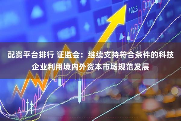 配资平台排行 证监会：继续支持符合条件的科技企业利用境内外资本市场规范发展