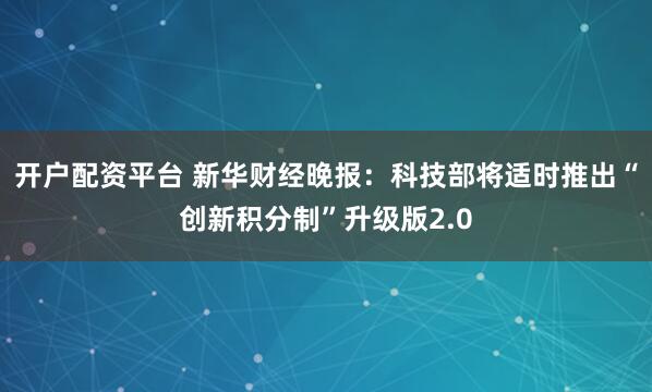 开户配资平台 新华财经晚报：科技部将适时推出“创新积分制”升级版2.0