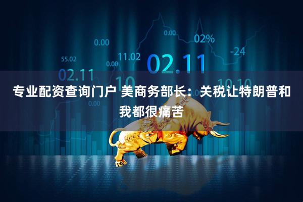 专业配资查询门户 美商务部长：关税让特朗普和我都很痛苦