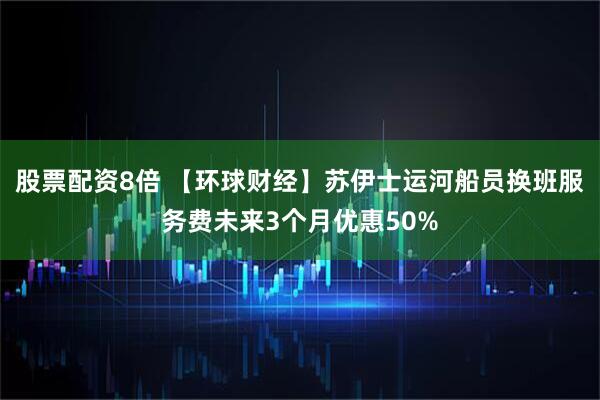 股票配资8倍 【环球财经】苏伊士运河船员换班服务费未来3个月优惠50%