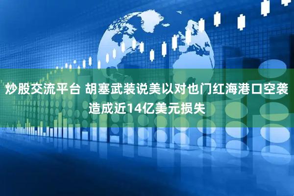 炒股交流平台 胡塞武装说美以对也门红海港口空袭造成近14亿美元损失