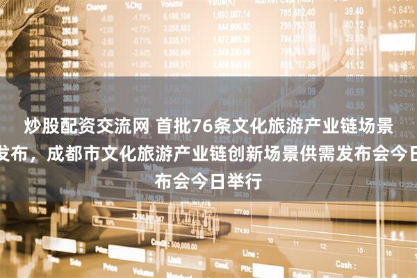 炒股配资交流网 首批76条文化旅游产业链场景清单发布，成都市文化旅游产业链创新场景供需发布会今日举行
