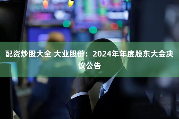 配资炒股大全 大业股份：2024年年度股东大会决议公告