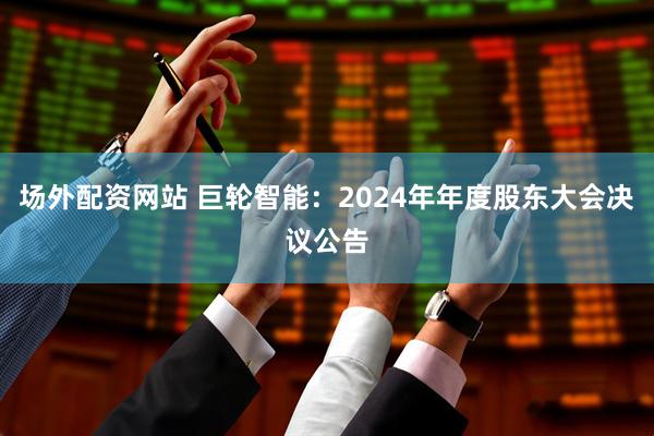 场外配资网站 巨轮智能：2024年年度股东大会决议公告