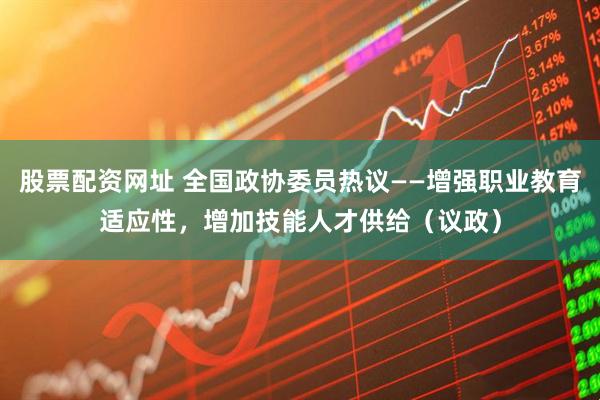 股票配资网址 全国政协委员热议——增强职业教育适应性，增加技能人才供给（议政）
