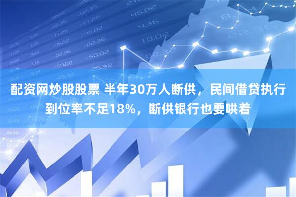 配资网炒股股票 半年30万人断供，民间借贷执行到位率不足18%，断供银行也要哄着