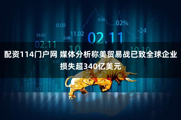 配资114门户网 媒体分析称美贸易战已致全球企业损失超340亿美元