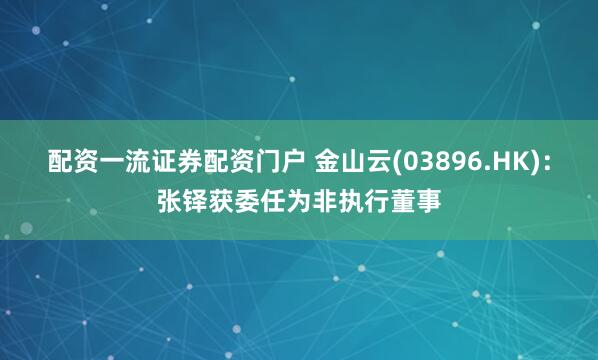 配资一流证券配资门户 金山云(03896.HK)：张铎获委任为非执行董事