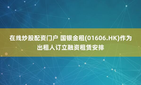 在线炒股配资门户 国银金租(01606.HK)作为出租人订立融资租赁安排
