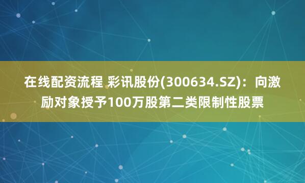 在线配资流程 彩讯股份(300634.SZ)：向激励对象授予100万股第二类限制性股票