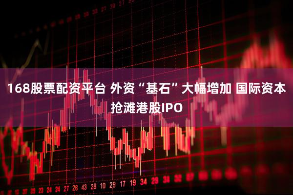 168股票配资平台 外资“基石”大幅增加 国际资本抢滩港股IPO