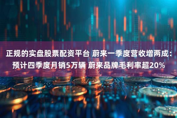 正规的实盘股票配资平台 蔚来一季度营收增两成：预计四季度月销5万辆 蔚来品牌毛利率超20%