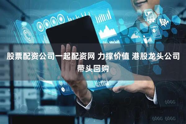股票配资公司一起配资网 力撑价值 港股龙头公司带头回购