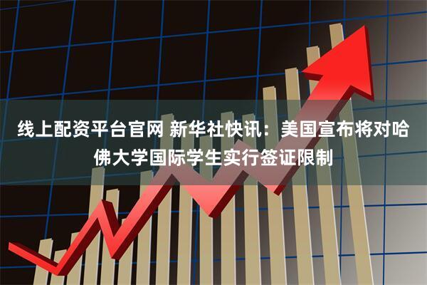 线上配资平台官网 新华社快讯：美国宣布将对哈佛大学国际学生实行签证限制