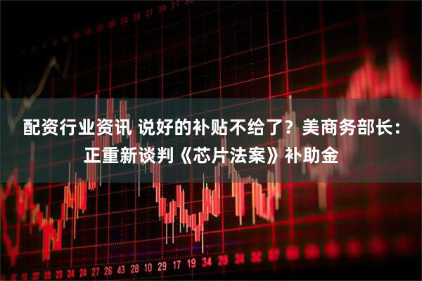 配资行业资讯 说好的补贴不给了？美商务部长：正重新谈判《芯片法案》补助金