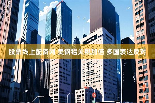 股票线上配资网 美钢铝关税加倍 多国表达反对