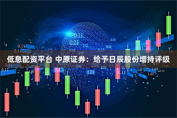 低息配资平台 中原证券：给予日辰股份增持评级