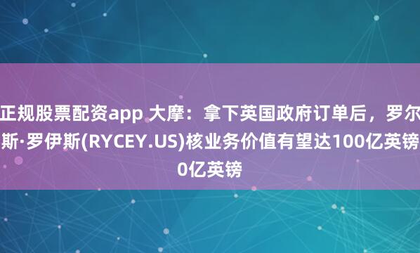 正规股票配资app 大摩：拿下英国政府订单后，罗尔斯·罗伊斯(RYCEY.US)核业务价值有望达100亿英镑