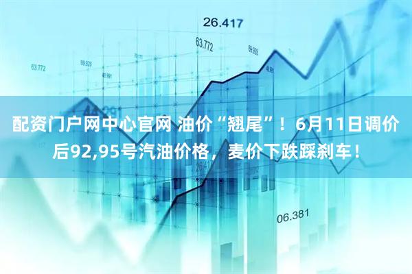 配资门户网中心官网 油价“翘尾”！6月11日调价后92,95号汽油价格，麦价下跌踩刹车！