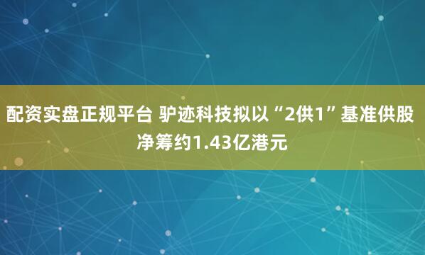 配资实盘正规平台 驴迹科技拟以“2供1”基准供股 净筹约1.43亿港元