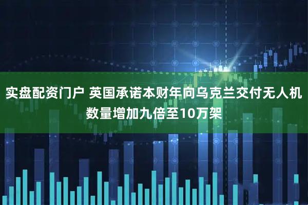 实盘配资门户 英国承诺本财年向乌克兰交付无人机数量增加九倍至10万架