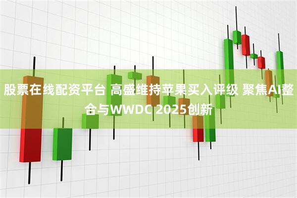 股票在线配资平台 高盛维持苹果买入评级 聚焦AI整合与WWDC 2025创新