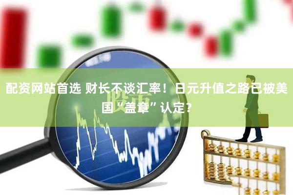 配资网站首选 财长不谈汇率！日元升值之路已被美国“盖章”认定？