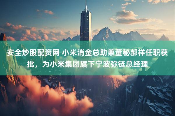 安全炒股配资网 小米消金总助兼董秘郝祥任职获批，为小米集团旗下宁波弥链总经理