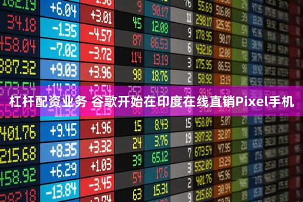 杠杆配资业务 谷歌开始在印度在线直销Pixel手机