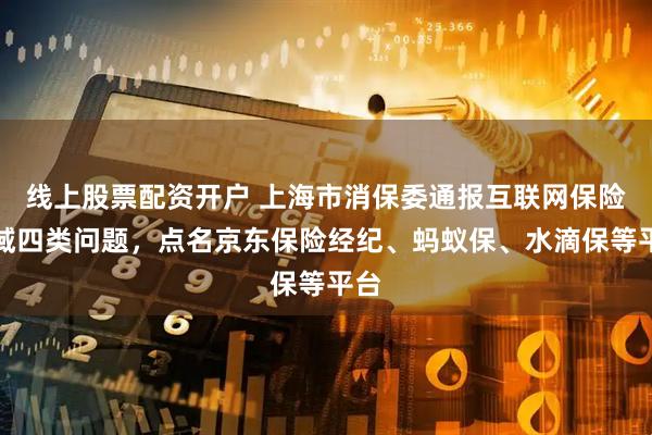 线上股票配资开户 上海市消保委通报互联网保险领域四类问题，点名京东保险经纪、蚂蚁保、水滴保等平台