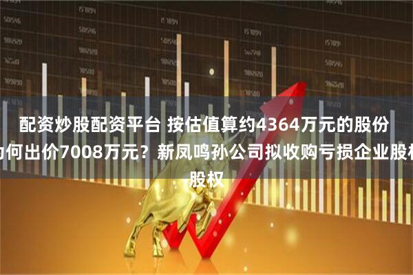 配资炒股配资平台 按估值算约4364万元的股份 为何出价7008万元？新凤鸣孙公司拟收购亏损企业股权