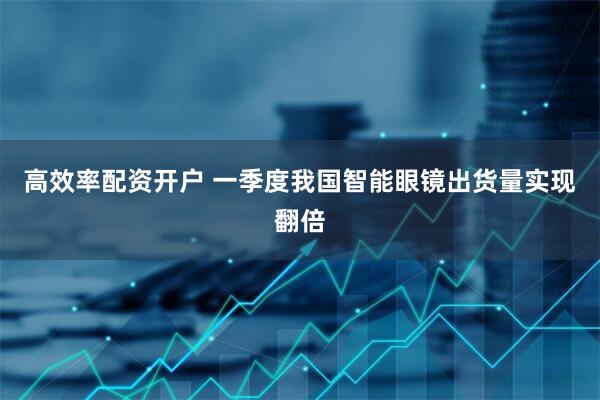 高效率配资开户 一季度我国智能眼镜出货量实现翻倍