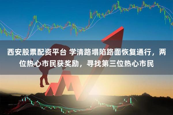 西安股票配资平台 学清路塌陷路面恢复通行，两位热心市民获奖励，寻找第三位热心市民