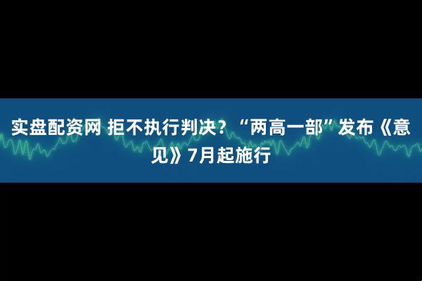 实盘配资网 拒不执行判决？“两高一部”发布《意见》7月起施行