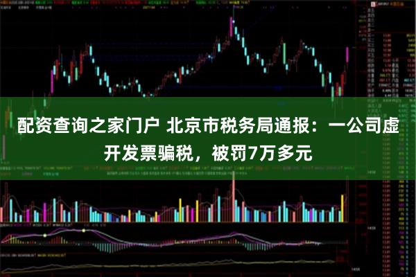 配资查询之家门户 北京市税务局通报：一公司虚开发票骗税，被罚7万多元