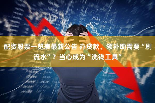 配资股票一览表最新公告 办贷款、领补助需要“刷流水”？当心成为“洗钱工具”