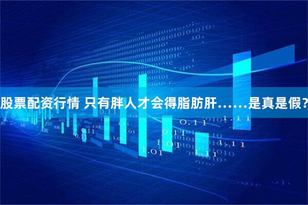 股票配资行情 只有胖人才会得脂肪肝……是真是假？