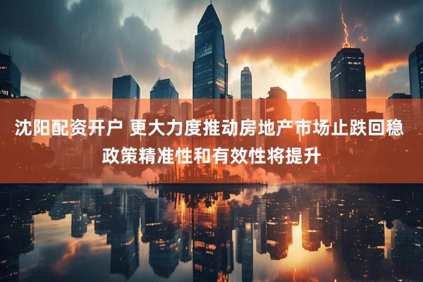 沈阳配资开户 更大力度推动房地产市场止跌回稳 政策精准性和有效性将提升