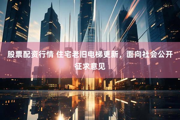 股票配资行情 住宅老旧电梯更新，面向社会公开征求意见