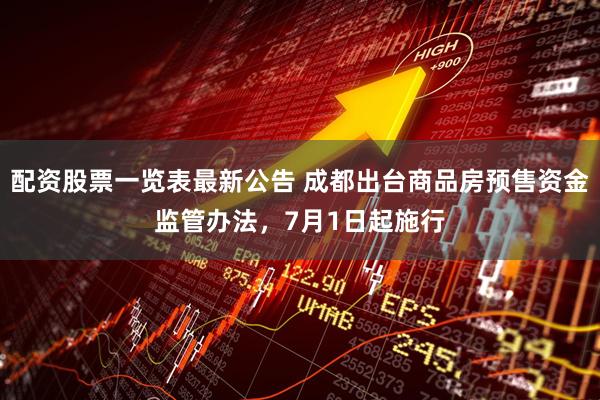 配资股票一览表最新公告 成都出台商品房预售资金监管办法，7月1日起施行