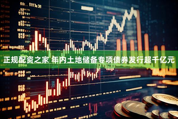 正规配资之家 年内土地储备专项债券发行超千亿元